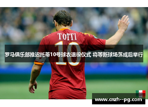 罗马俱乐部推迟托蒂10号球衣退役仪式 将等新球场落成后举行