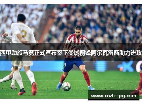 西甲劲旅马竞正式宣布签下曼城前锋阿尔瓦雷斯助力进攻