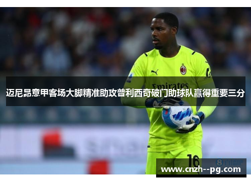 迈尼昂意甲客场大脚精准助攻普利西奇破门助球队赢得重要三分