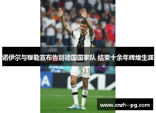 诺伊尔与穆勒宣布告别德国国家队 结束十余年辉煌生涯