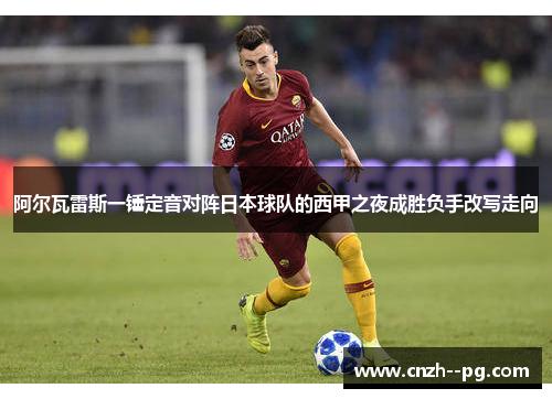 阿尔瓦雷斯一锤定音对阵日本球队的西甲之夜成胜负手改写走向