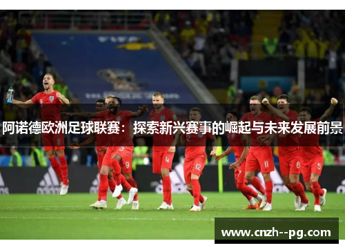阿诺德欧洲足球联赛：探索新兴赛事的崛起与未来发展前景