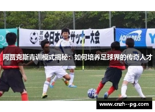 阿贾克斯青训模式揭秘：如何培养足球界的传奇人才