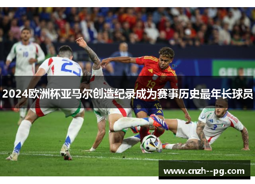 2024欧洲杯亚马尔创造纪录成为赛事历史最年长球员