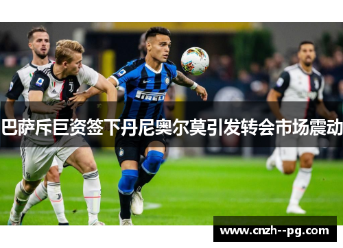 巴萨斥巨资签下丹尼奥尔莫引发转会市场震动 巴萨斥巨资签下丹尼奥尔莫引发转会市场震动